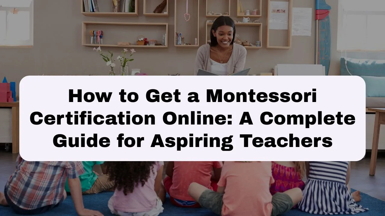 How to Get Montessori Certification Online | Step-by-Step Guide for Aspiring Teachers